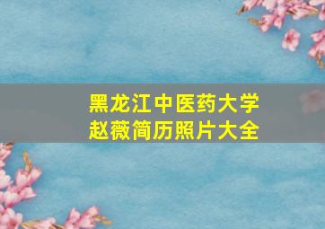 黑龙江中医药大学赵薇简历照片大全