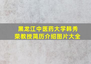 黑龙江中医药大学韩秀荣教授简历介绍图片大全