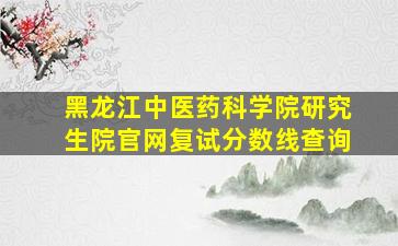 黑龙江中医药科学院研究生院官网复试分数线查询