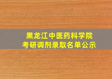 黑龙江中医药科学院考研调剂录取名单公示