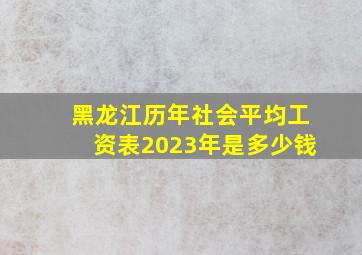 黑龙江历年社会平均工资表2023年是多少钱