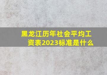 黑龙江历年社会平均工资表2023标准是什么