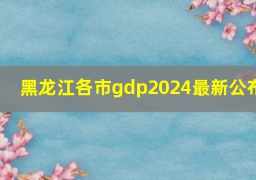 黑龙江各市gdp2024最新公布