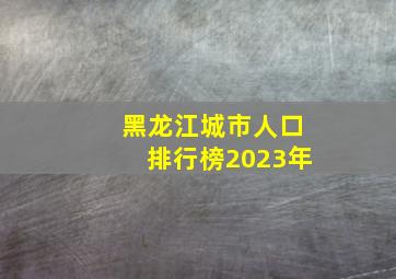 黑龙江城市人口排行榜2023年