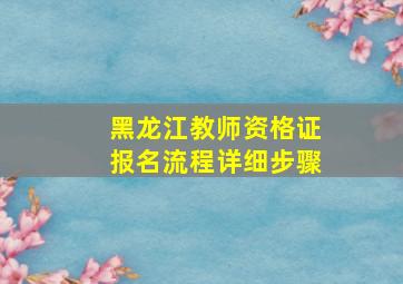 黑龙江教师资格证报名流程详细步骤