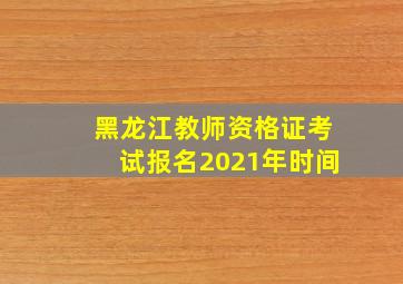 黑龙江教师资格证考试报名2021年时间