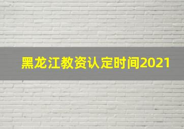 黑龙江教资认定时间2021