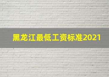 黑龙江最低工资标准2021