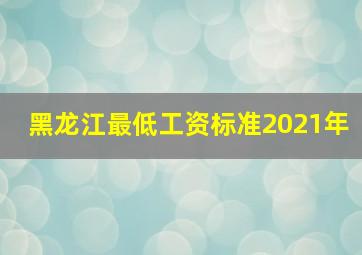 黑龙江最低工资标准2021年