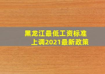 黑龙江最低工资标准上调2021最新政策