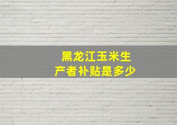 黑龙江玉米生产者补贴是多少