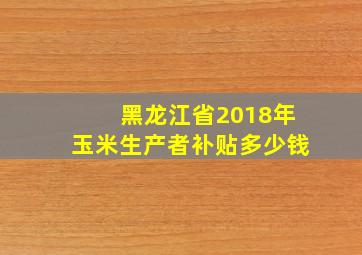 黑龙江省2018年玉米生产者补贴多少钱