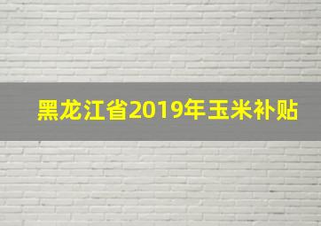 黑龙江省2019年玉米补贴