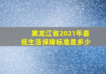 黑龙江省2021年最低生活保障标准是多少