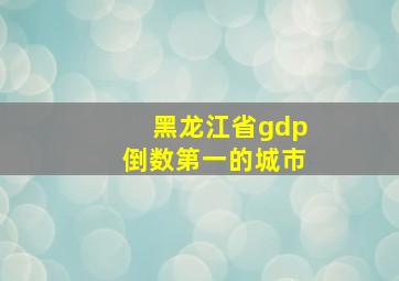 黑龙江省gdp倒数第一的城市