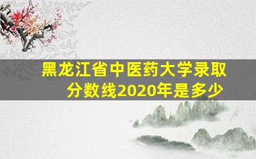 黑龙江省中医药大学录取分数线2020年是多少