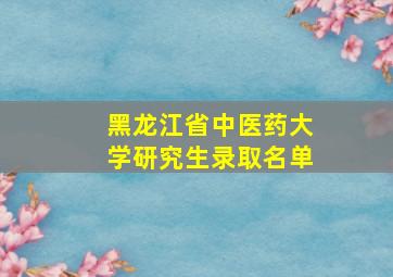 黑龙江省中医药大学研究生录取名单