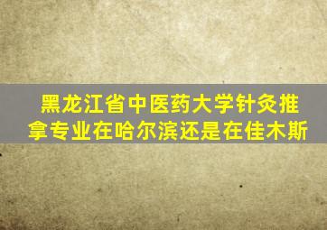 黑龙江省中医药大学针灸推拿专业在哈尔滨还是在佳木斯