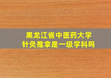 黑龙江省中医药大学针灸推拿是一级学科吗