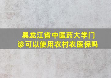 黑龙江省中医药大学门诊可以使用农村农医保吗