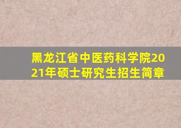 黑龙江省中医药科学院2021年硕士研究生招生简章