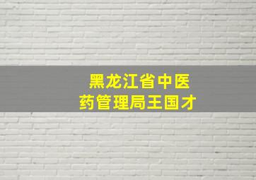 黑龙江省中医药管理局王国才