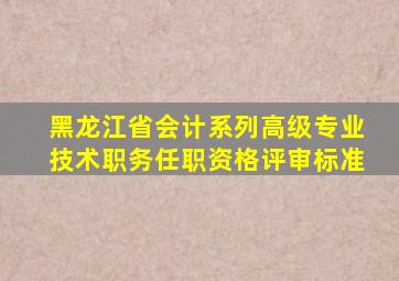 黑龙江省会计系列高级专业技术职务任职资格评审标准