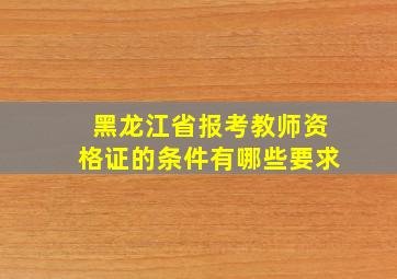 黑龙江省报考教师资格证的条件有哪些要求