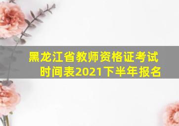 黑龙江省教师资格证考试时间表2021下半年报名