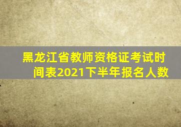 黑龙江省教师资格证考试时间表2021下半年报名人数