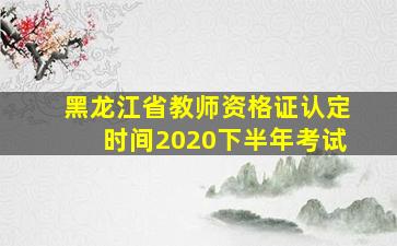 黑龙江省教师资格证认定时间2020下半年考试