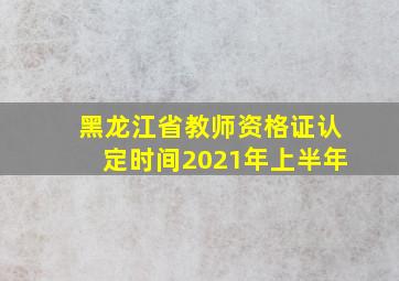 黑龙江省教师资格证认定时间2021年上半年