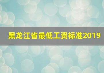 黑龙江省最低工资标准2019