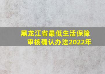 黑龙江省最低生活保障审核确认办法2022年