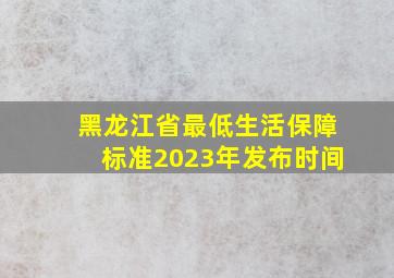 黑龙江省最低生活保障标准2023年发布时间