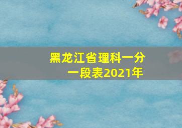 黑龙江省理科一分一段表2021年