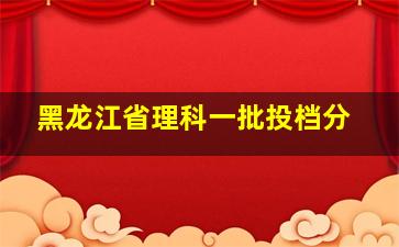 黑龙江省理科一批投档分