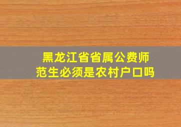 黑龙江省省属公费师范生必须是农村户口吗