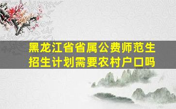 黑龙江省省属公费师范生招生计划需要农村户口吗