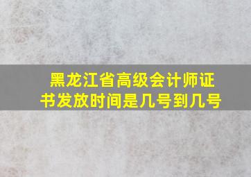 黑龙江省高级会计师证书发放时间是几号到几号