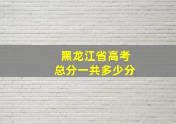 黑龙江省高考总分一共多少分