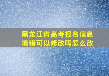 黑龙江省高考报名信息填错可以修改吗怎么改