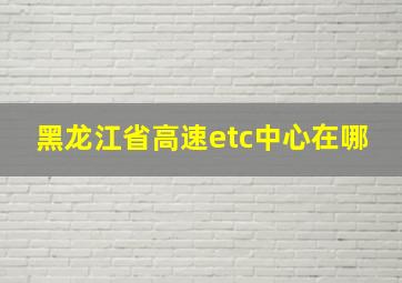 黑龙江省高速etc中心在哪