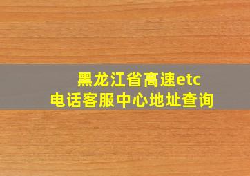 黑龙江省高速etc电话客服中心地址查询