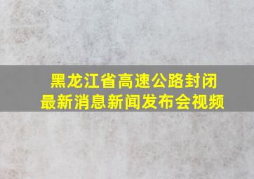 黑龙江省高速公路封闭最新消息新闻发布会视频