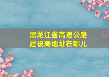 黑龙江省高速公路建设局地址在哪儿