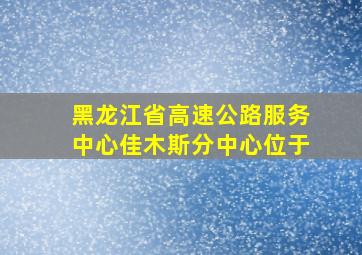 黑龙江省高速公路服务中心佳木斯分中心位于