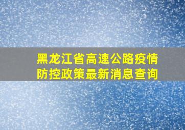 黑龙江省高速公路疫情防控政策最新消息查询