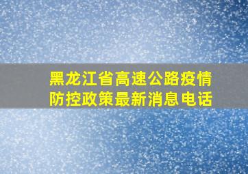 黑龙江省高速公路疫情防控政策最新消息电话