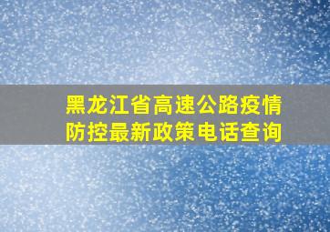 黑龙江省高速公路疫情防控最新政策电话查询